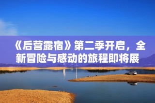 《后营露宿》第二季开启，全新冒险与感动的旅程即将展开