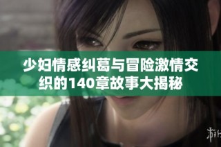 少妇情感纠葛与冒险激情交织的140章故事大揭秘