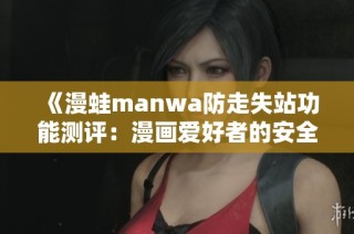 《漫蛙manwa防走失站功能测评：漫画爱好者的安全守护》