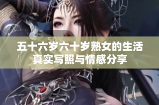 五十六岁六十岁熟女的生活真实写照与情感分享
