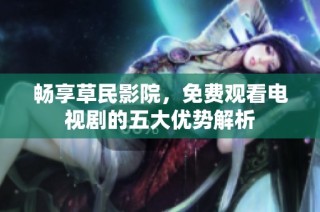 畅享草民影院，免费观看电视剧的五大优势解析