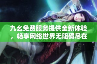 九幺免费服务提供全新体验，畅享网络世界无阻碍尽在指尖