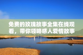 免费的玫瑰故事全集在线观看，带你领略感人爱情故事