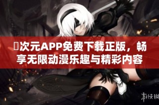 囧次元APP免费下载正版，畅享无限动漫乐趣与精彩内容