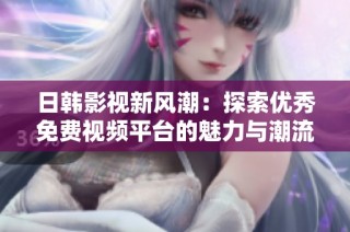 日韩影视新风潮：探索优秀免费视频平台的魅力与潮流