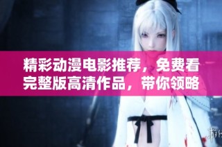 精彩动漫电影推荐，免费看完整版高清作品，带你领略动画魅力