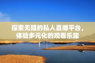 探索无阻的私人直播平台，体验多元化的观看乐趣