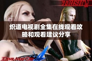 炽道电视剧全集在线观看攻略和观看建议分享
