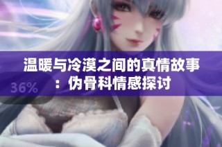 温暖与冷漠之间的真情故事：伪骨科情感探讨