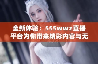 全新体验：555wwz直播平台为你带来精彩内容与无限乐趣