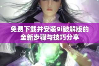 免费下载并安装9i破解版的全新步骤与技巧分享