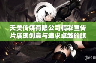 天美传媒有限公司精彩宣传片展现创意与追求卓越的旅程