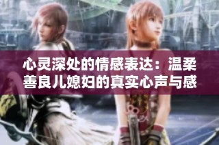 心灵深处的情感表达：温柔善良儿媳妇的真实心声与感悟
