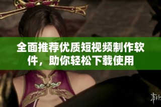 全面推荐优质短视频制作软件，助你轻松下载使用