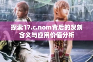 探索17.c.nom背后的深刻含义与应用价值分析