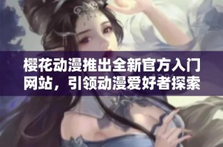 樱花动漫推出全新官方入门网站，引领动漫爱好者探索精彩世界