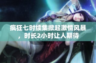 疯狂七时续集掀起激情风暴，时长2小时让人期待