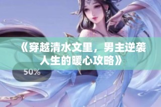 《穿越清水文里，男主逆袭人生的暖心攻略》