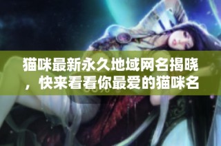 猫咪最新永久地域网名揭晓，快来看看你最爱的猫咪名吧