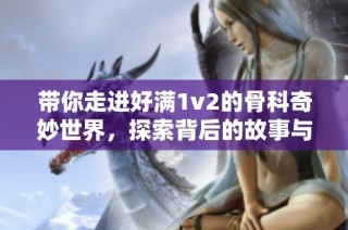 带你走进好满1v2的骨科奇妙世界，探索背后的故事与魅力