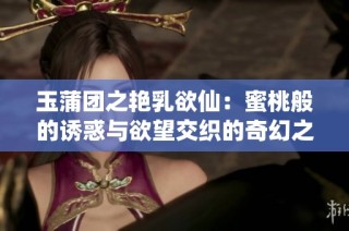 玉蒲团之艳乳欲仙：蜜桃般的诱惑与欲望交织的奇幻之旅