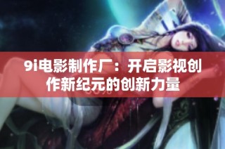 9i电影制作厂：开启影视创作新纪元的创新力量