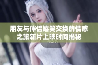 朋友与伴侣嬉笑交换的情感之旅新片上映时间揭秘