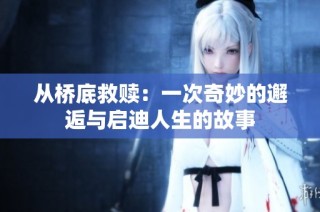 从桥底救赎：一次奇妙的邂逅与启迪人生的故事