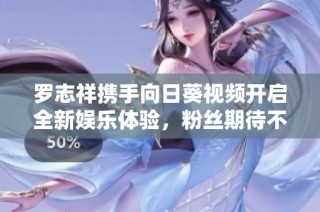 罗志祥携手向日葵视频开启全新娱乐体验，粉丝期待不断升温