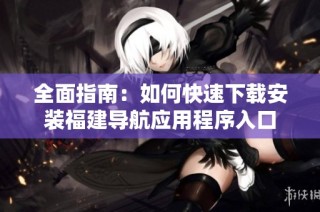 全面指南：如何快速下载安装福建导航应用程序入口