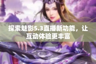 探索魅影5.3直播新功能，让互动体验更丰富