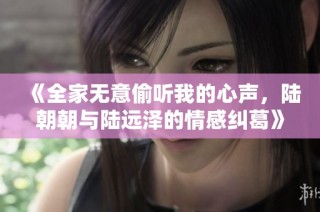 《全家无意偷听我的心声，陆朝朝与陆远泽的情感纠葛》