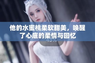 他的水蜜桃柔软甜美，唤醒了心底的柔情与回忆