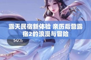 露天民宿新体验 亲历后营露宿2的浪漫与冒险
