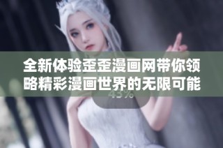 全新体验歪歪漫画网带你领略精彩漫画世界的无限可能