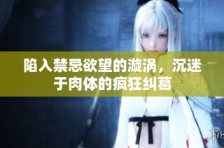 陷入禁忌欲望的漩涡，沉迷于肉体的疯狂纠葛