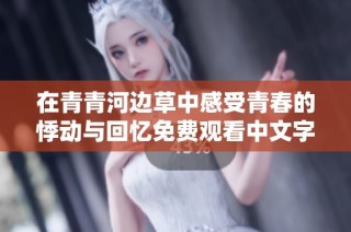 在青青河边草中感受青春的悸动与回忆免费观看中文字幕
