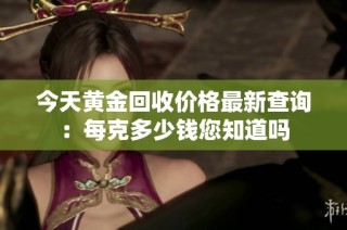 今天黄金回收价格最新查询：每克多少钱您知道吗