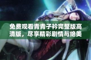 免费观看青青子衿完整版高清版，尽享精彩剧情与绝美画面