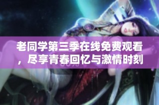 老同学第三季在线免费观看，尽享青春回忆与激情时刻