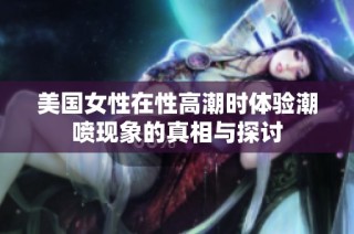 美国女性在性高潮时体验潮喷现象的真相与探讨
