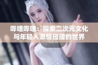 哔哩哔哩：探索二次元文化与年轻人激情碰撞的世界