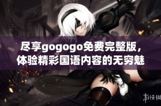 尽享gogogo免费完整版，体验精彩国语内容的无穷魅力！