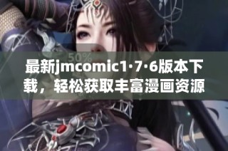 最新jmcomic1·7·6版本下载，轻松获取丰富漫画资源攻略