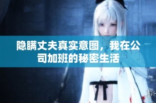 隐瞒丈夫真实意图，我在公司加班的秘密生活