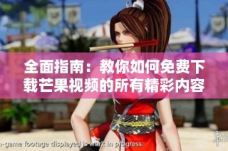 全面指南：教你如何免费下载芒果视频的所有精彩内容