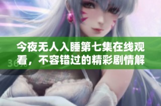 今夜无人入睡第七集在线观看，不容错过的精彩剧情解析