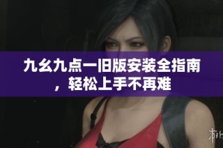 九幺九点一旧版安装全指南，轻松上手不再难