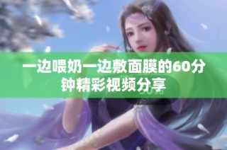 一边喂奶一边敷面膜的60分钟精彩视频分享
