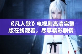 《凡人歌》电视剧高清完整版在线观看，尽享精彩剧情与人物发展